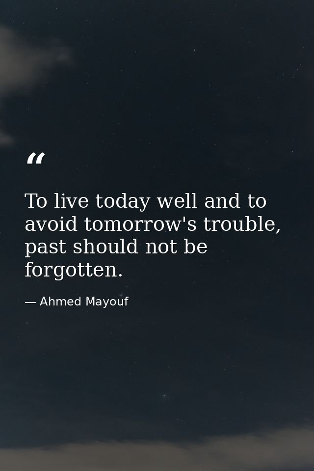 To live today well and to avoid tomorrow's trouble, past should not be forgotten. — Ahmed Mayouf