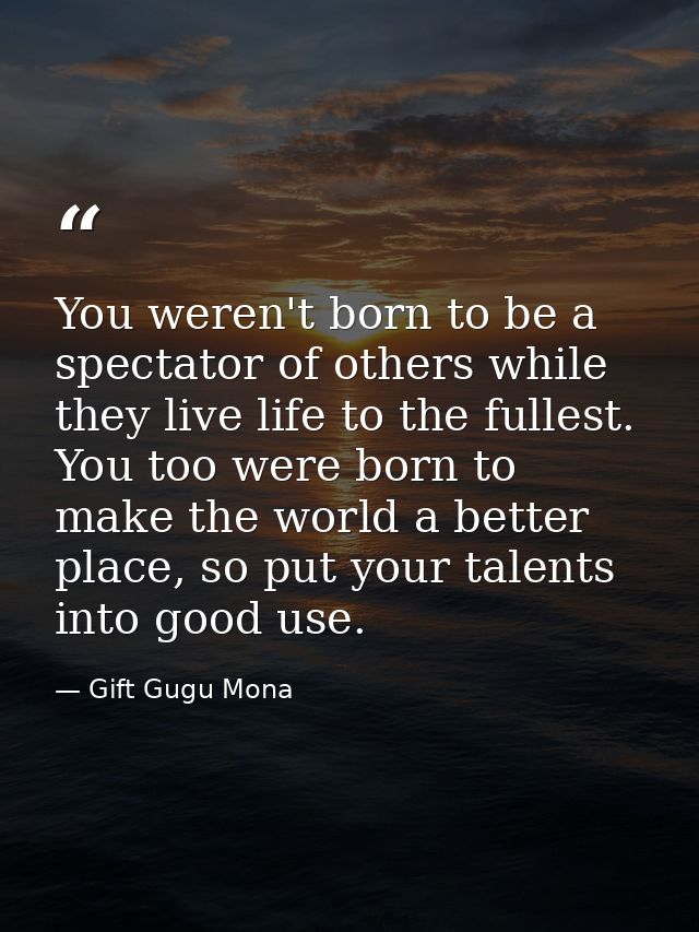 You weren't born to be a spectator of others while they live life to the fullest. You too were born to make the world a  — Gift Gugu Mona