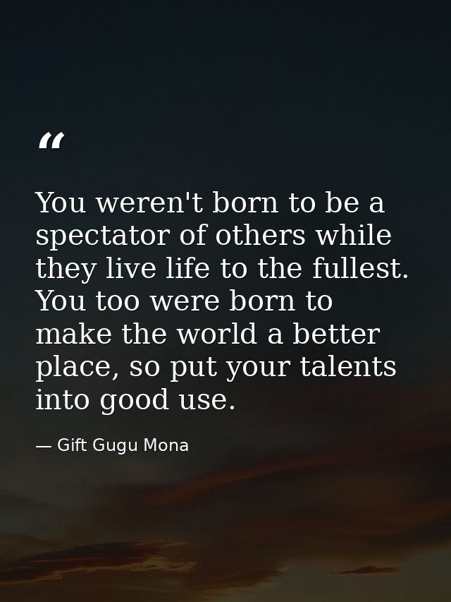 You weren't born to be a spectator of others while they live life to the fullest. You too were born to make the world a  — Gift Gugu Mona