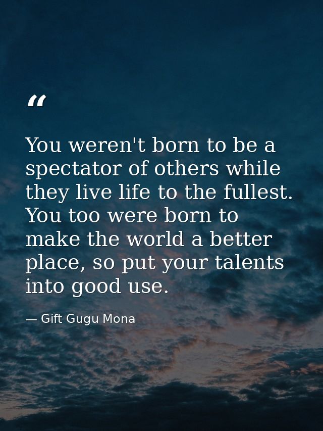 You weren't born to be a spectator of others while they live life to the fullest. You too were born to make the world a  — Gift Gugu Mona