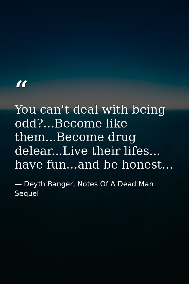 You can't deal with being odd?...Become like them...Become drug delear...Live their lifes... have fun...and be honest... — Deyth Banger, Notes Of A Dead Man Sequel