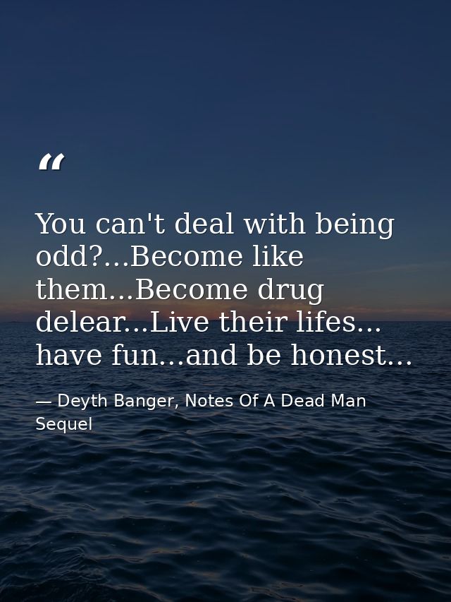You can't deal with being odd?...Become like them...Become drug delear...Live their lifes... have fun...and be honest... — Deyth Banger, Notes Of A Dead Man Sequel