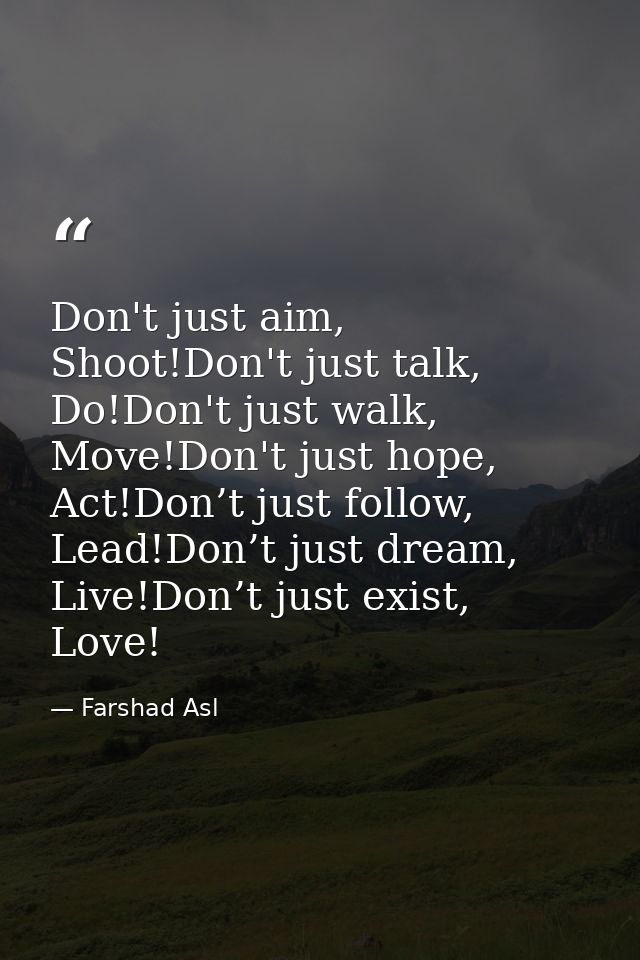 Don't just aim, Shoot!Don't just talk, Do!Don't just walk, Move!Don't just hope, Act!Don’t just follow, Lead!Don’t just  — Farshad Asl