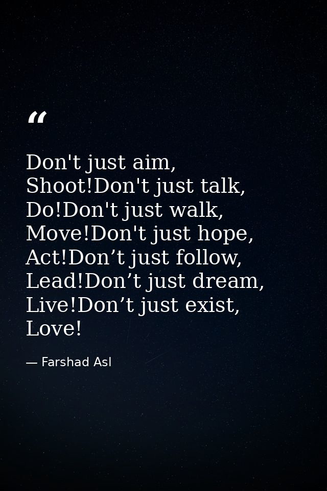 Don't just aim, Shoot!Don't just talk, Do!Don't just walk, Move!Don't just hope, Act!Don’t just follow, Lead!Don’t just  — Farshad Asl