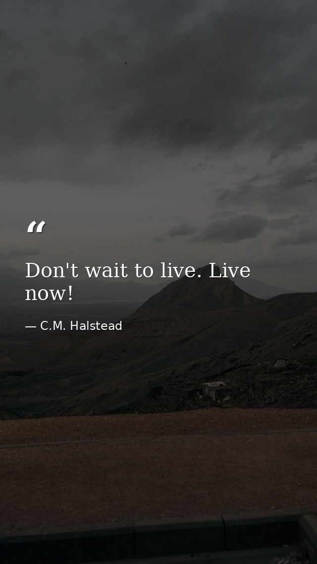 Don't wait to live. Live now! — C.M. Halstead