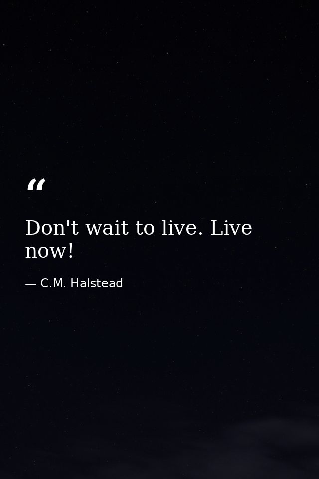 Don't wait to live. Live now! — C.M. Halstead