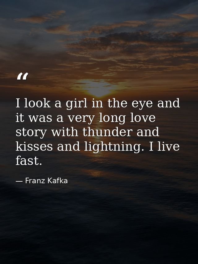 I look a girl in the eye and it was a very long love story with thunder and kisses and lightning. I live fast. — Franz Kafka