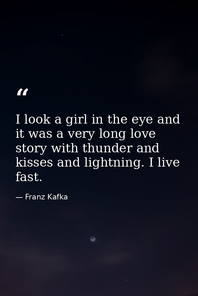 I look a girl in the eye and it was a very long love story with thunder and kisses and lightning. I live fast. — Franz Kafka