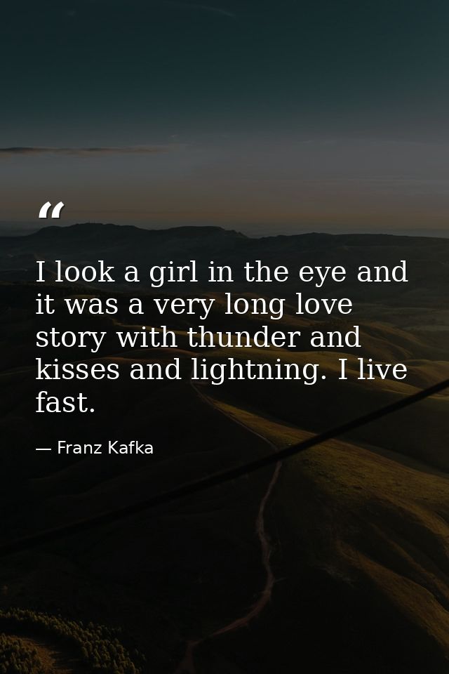 I look a girl in the eye and it was a very long love story with thunder and kisses and lightning. I live fast. — Franz Kafka