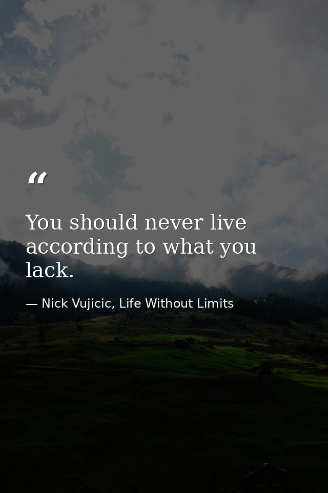 You should never live according to what you lack. — Nick Vujicic, Life Without Limits