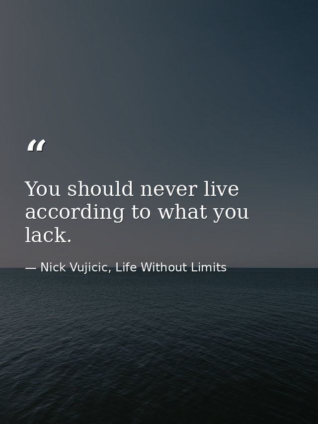 You should never live according to what you lack. — Nick Vujicic, Life Without Limits
