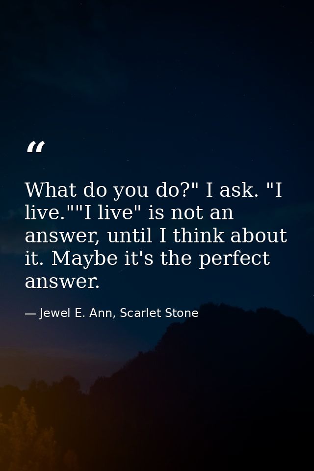 What do you do?" I ask. "I live.""I live" is not an answer, until I think about it. Maybe it's the perfect answer. — Jewel E. Ann, Scarlet Stone