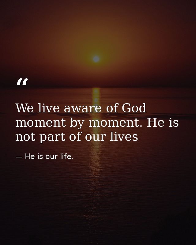 We live aware of God moment by moment. He is not part of our lives — He is our life.