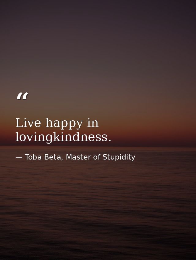 Live happy in lovingkindness. — Toba Beta, Master of Stupidity