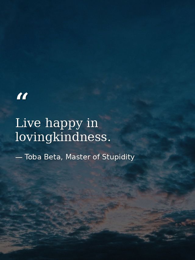 Live happy in lovingkindness. — Toba Beta, Master of Stupidity
