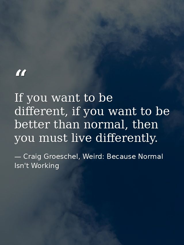If you want to be different, if you want to be better than normal, then you must live differently. — Craig Groeschel, Weird: Because Normal Isn't Working