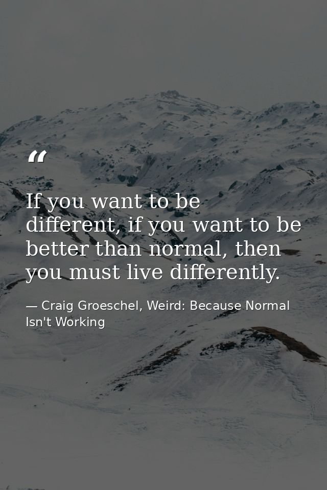 If you want to be different, if you want to be better than normal, then you must live differently. — Craig Groeschel, Weird: Because Normal Isn't Working