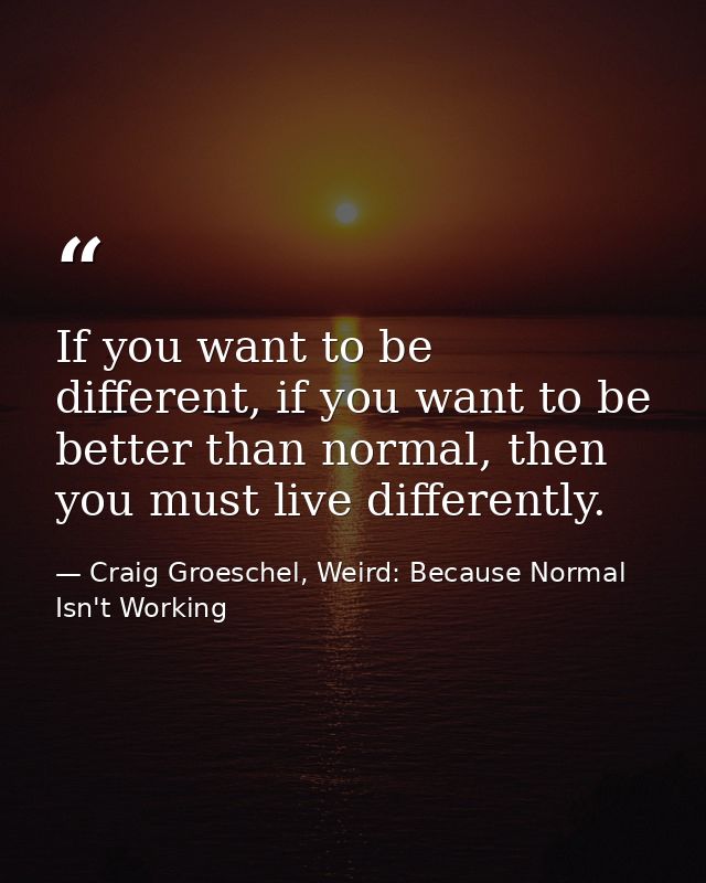 If you want to be different, if you want to be better than normal, then you must live differently. — Craig Groeschel, Weird: Because Normal Isn't Working