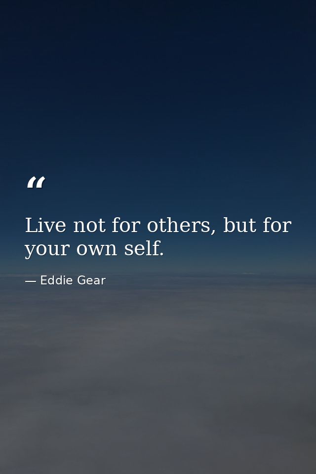Live not for others, but for your own self. — Eddie Gear