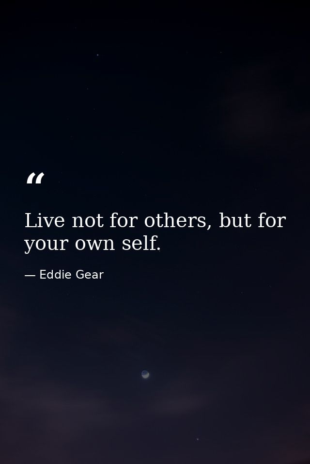 Live not for others, but for your own self. — Eddie Gear