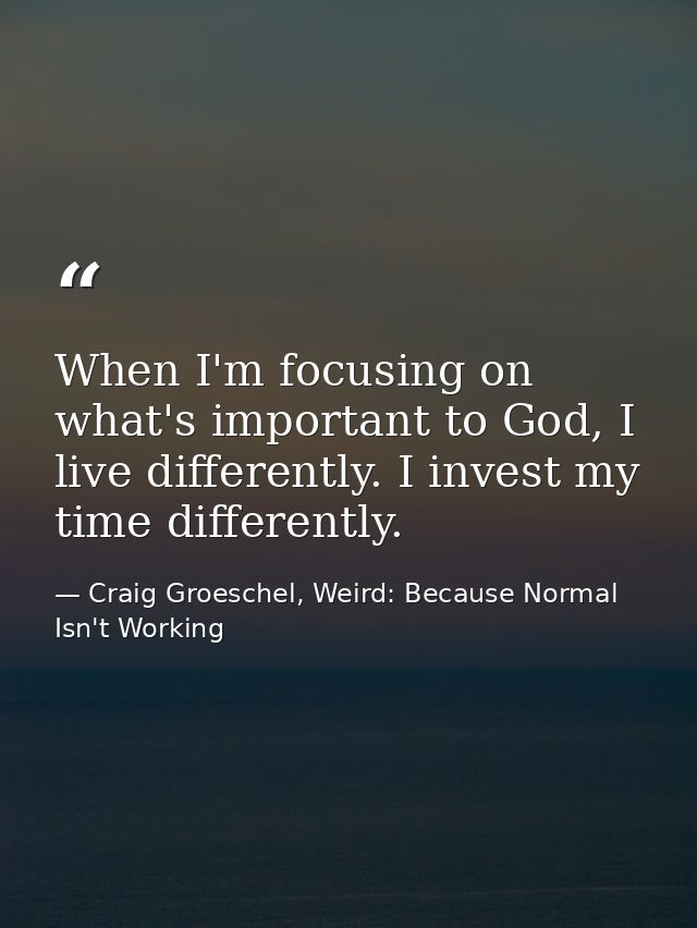 When I'm focusing on what's important to God, I live differently. I invest my time differently. — Craig Groeschel, Weird: Because Normal Isn't Working