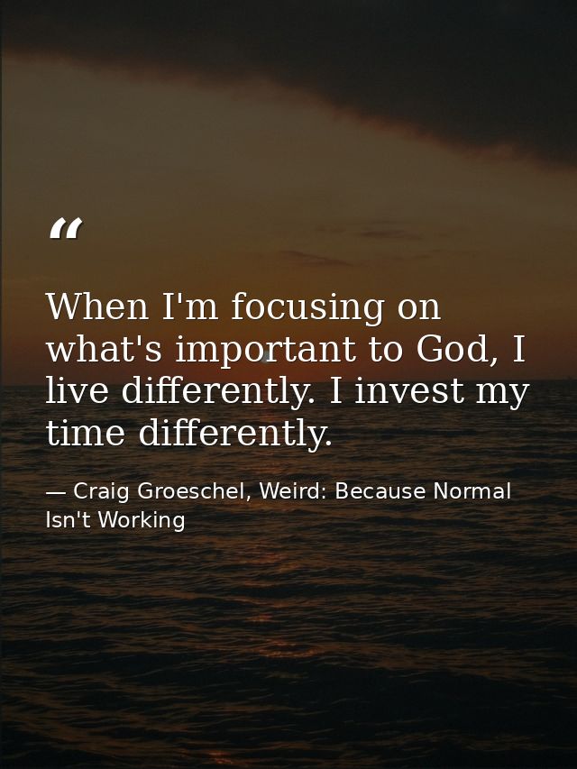 When I'm focusing on what's important to God, I live differently. I invest my time differently. — Craig Groeschel, Weird: Because Normal Isn't Working