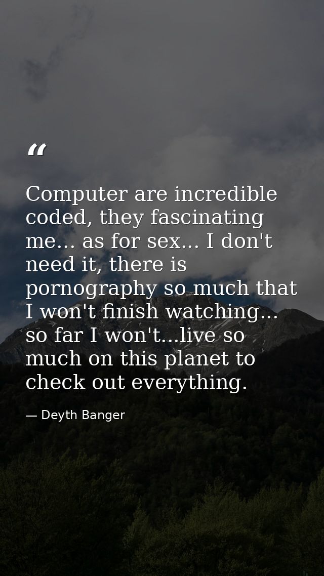 Computer are incredible coded, they fascinating me... as for sex... I don't need it, there is pornography so much that I — Deyth Banger