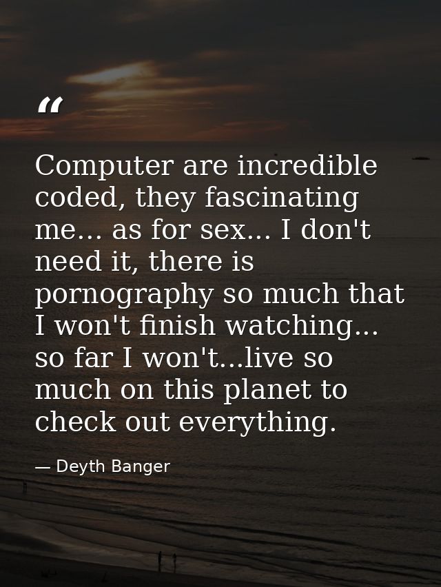Computer are incredible coded, they fascinating me... as for sex... I don't need it, there is pornography so much that I — Deyth Banger