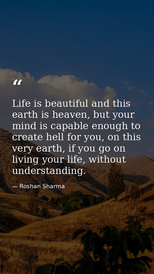 Life is beautiful and this earth is heaven, but your mind is capable enough to create hell for you, on this very earth,  — Roshan Sharma