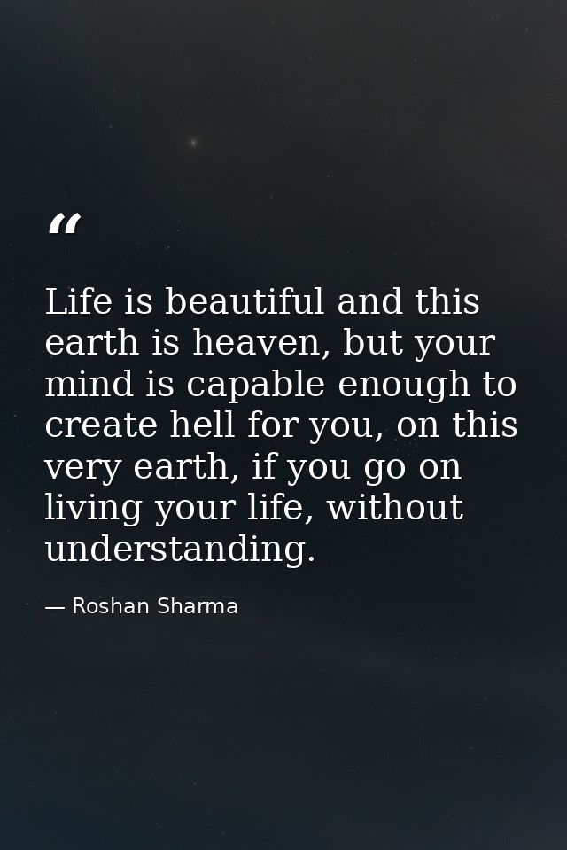 Life is beautiful and this earth is heaven, but your mind is capable enough to create hell for you, on this very earth,  — Roshan Sharma
