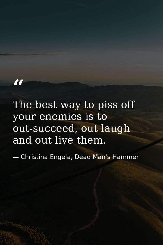 The best way to piss off your enemies is to out-succeed, out laugh and out live them. — Christina Engela, Dead Man's Hammer