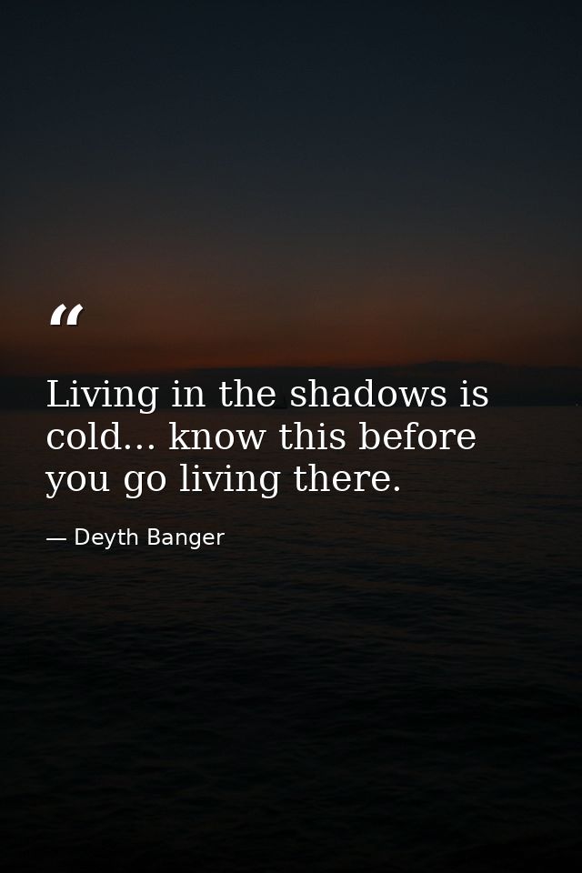 Living in the shadows is cold... know this before you go living there. — Deyth Banger
