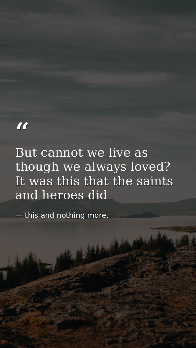 But cannot we live as though we always loved? It was this that the saints and heroes did — this and nothing more.