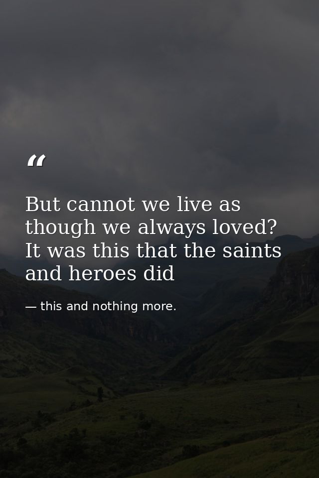 But cannot we live as though we always loved? It was this that the saints and heroes did — this and nothing more.