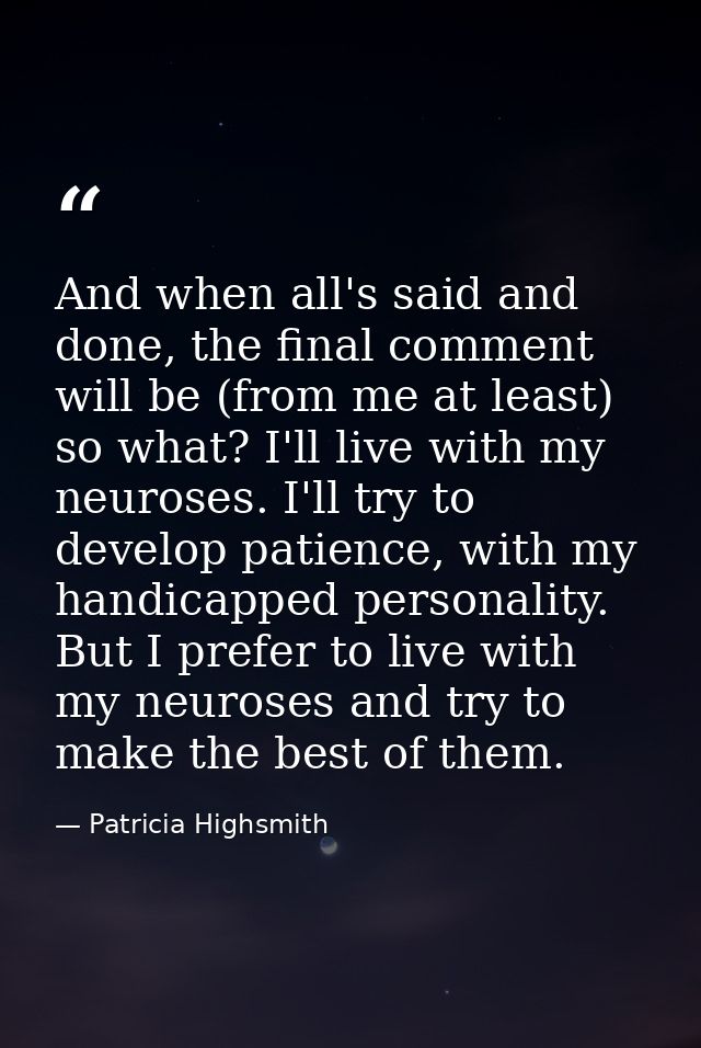 And when all's said and done, the final comment will be (from me at least) so what? I'll live with my neuroses. I'll try — Patricia Highsmith