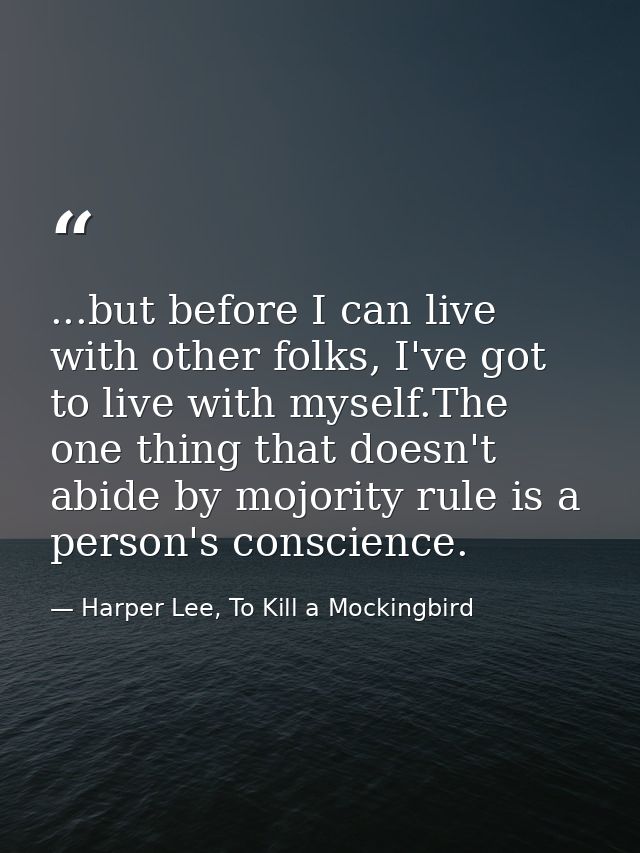 ...but before I can live with other folks, I've got to live with myself.The one thing that doesn't abide by mojority rul — Harper Lee, To Kill a Mockingbird