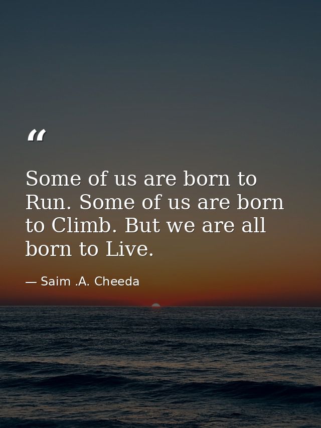 Some of us are born to Run. Some of us are born to Climb. But we are all born to Live. — Saim .A. Cheeda
