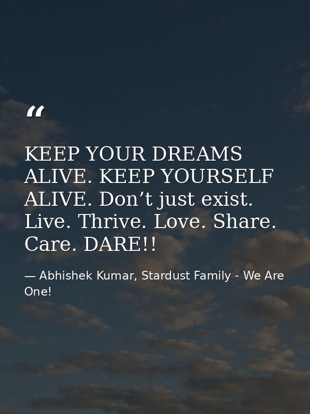 KEEP YOUR DREAMS ALIVE. KEEP YOURSELF ALIVE. Don’t just exist. Live. Thrive. Love. Share. Care. DARE!! — Abhishek Kumar, Stardust Family - We Are One!
