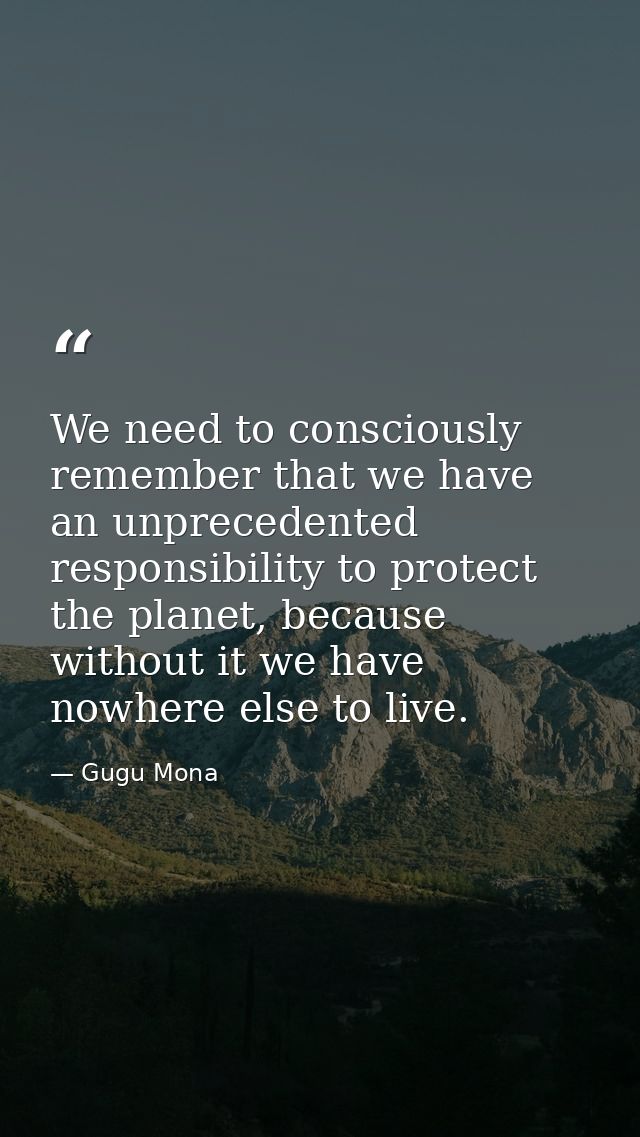 We need to consciously remember that we have an unprecedented responsibility to protect the planet, because without it w — Gugu Mona