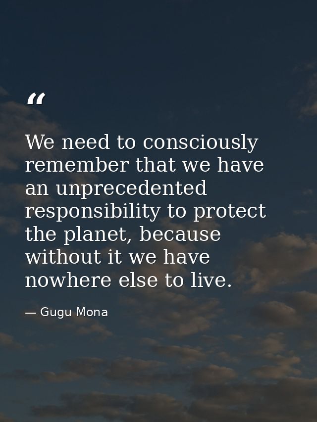 We need to consciously remember that we have an unprecedented responsibility to protect the planet, because without it w — Gugu Mona