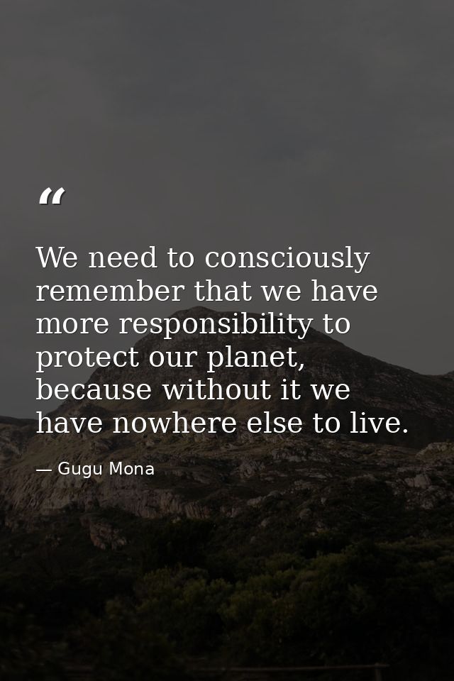 We need to consciously remember that we have more responsibility to protect our planet, because without it we have nowhe — Gugu Mona