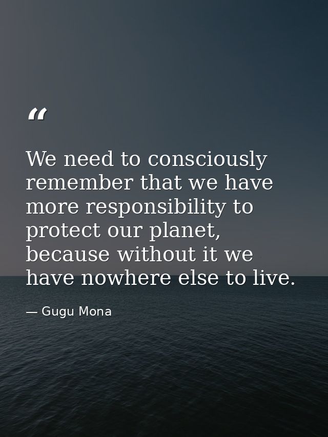 We need to consciously remember that we have more responsibility to protect our planet, because without it we have nowhe — Gugu Mona