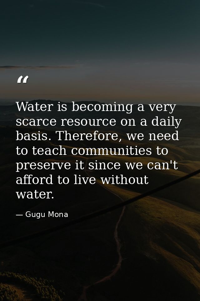 Water is becoming a very scarce resource on a daily basis. Therefore, we need to teach communities to preserve it since  — Gugu Mona