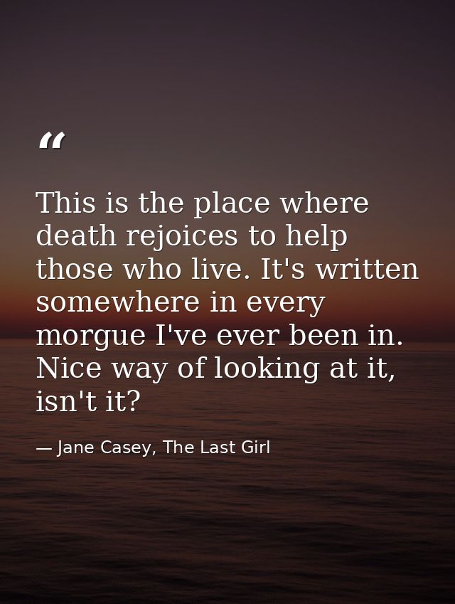 This is the place where death rejoices to help those who live. It's written somewhere in every morgue I've ever been in. — Jane Casey, The Last Girl
