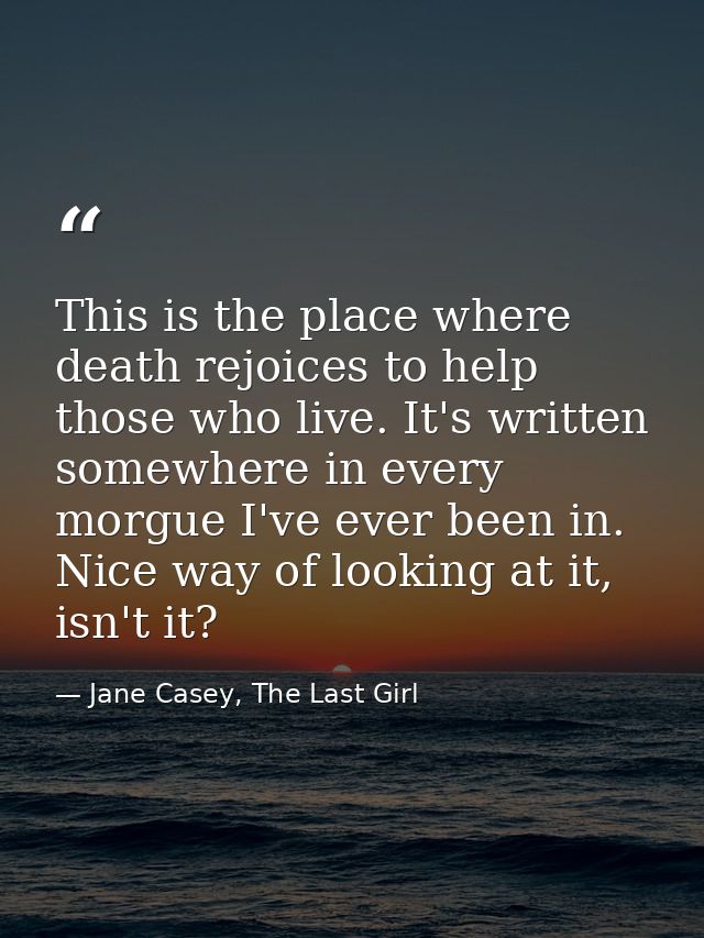 This is the place where death rejoices to help those who live. It's written somewhere in every morgue I've ever been in. — Jane Casey, The Last Girl