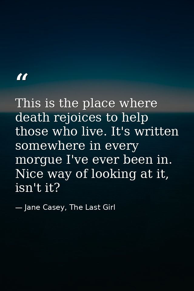 This is the place where death rejoices to help those who live. It's written somewhere in every morgue I've ever been in. — Jane Casey, The Last Girl