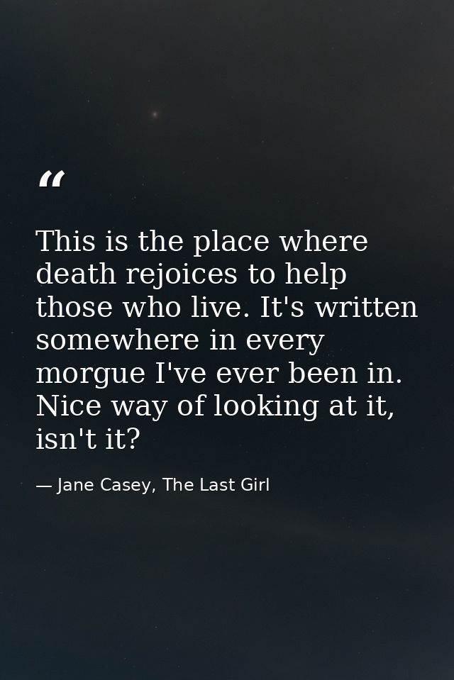 This is the place where death rejoices to help those who live. It's written somewhere in every morgue I've ever been in. — Jane Casey, The Last Girl
