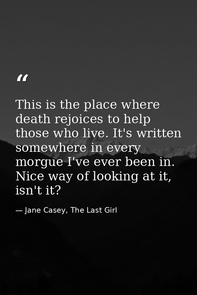 This is the place where death rejoices to help those who live. It's written somewhere in every morgue I've ever been in. — Jane Casey, The Last Girl