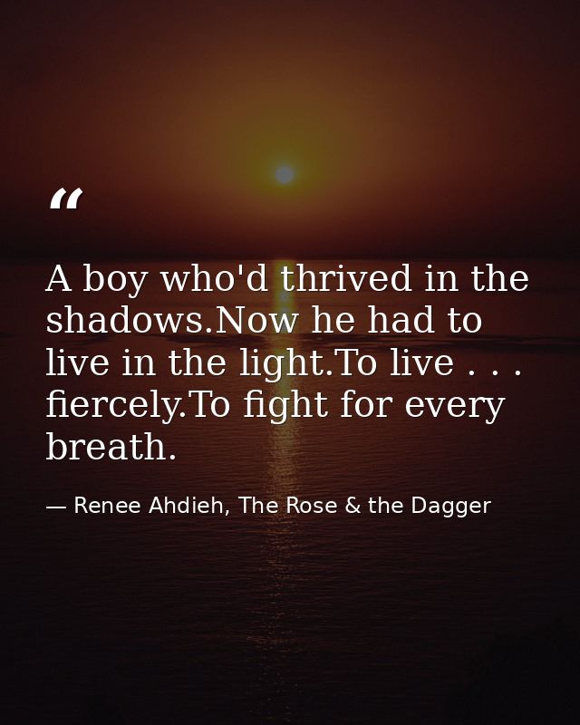 A boy who'd thrived in the shadows.Now he had to live in the light.To live . . . fiercely.To fight for every breath. — Renee Ahdieh, The Rose & the Dagger