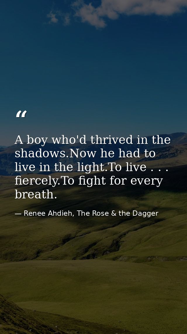 A boy who'd thrived in the shadows.Now he had to live in the light.To live . . . fiercely.To fight for every breath. — Renee Ahdieh, The Rose & the Dagger